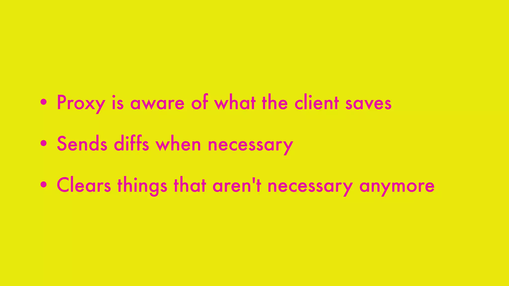 • Proxy is aware of what the client saves
• Sends diffs when necessary
• Clears things that aren't necessary anymore
 