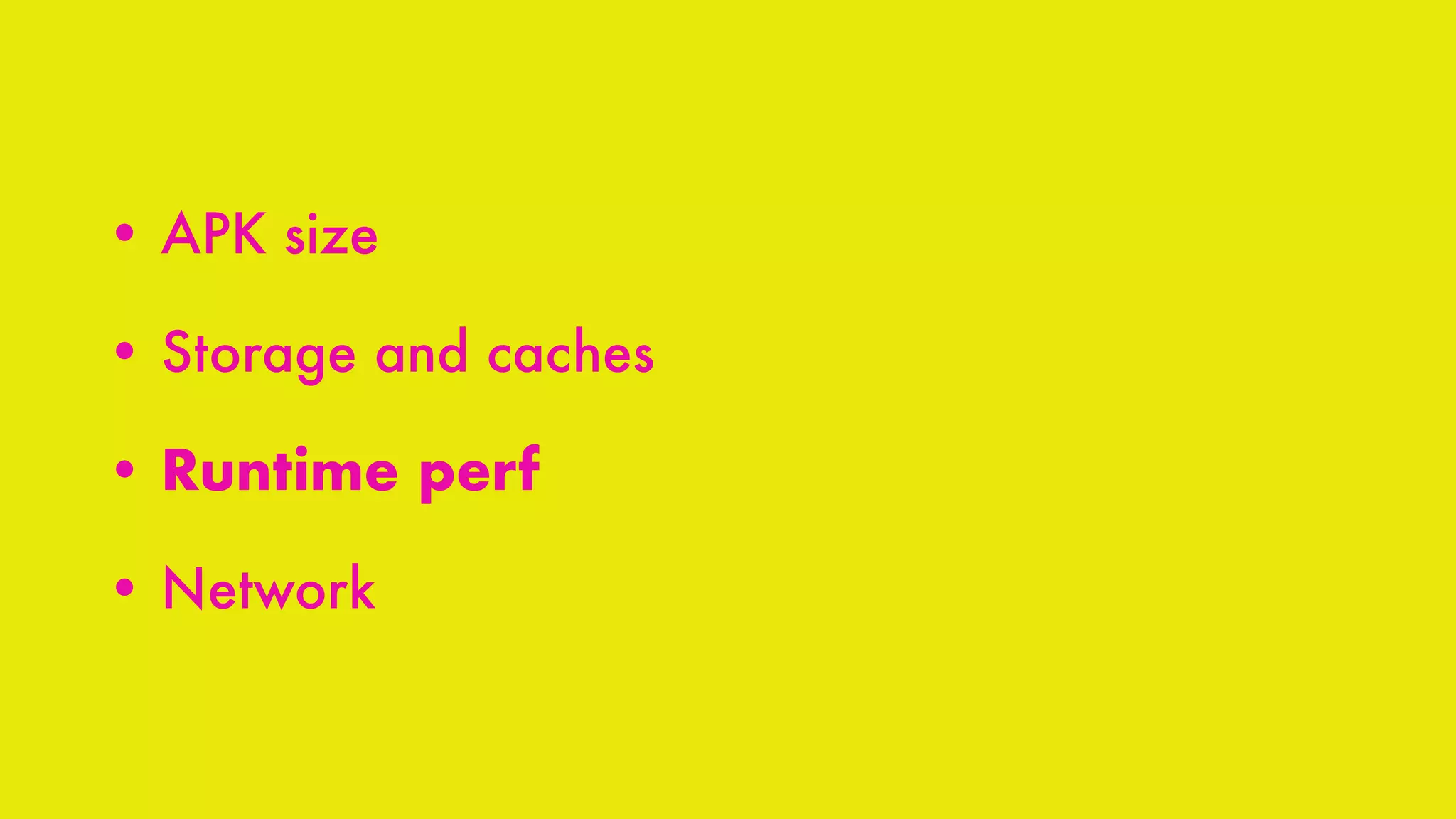 • APK size
• Storage and caches
• Runtime perf
• Network
 