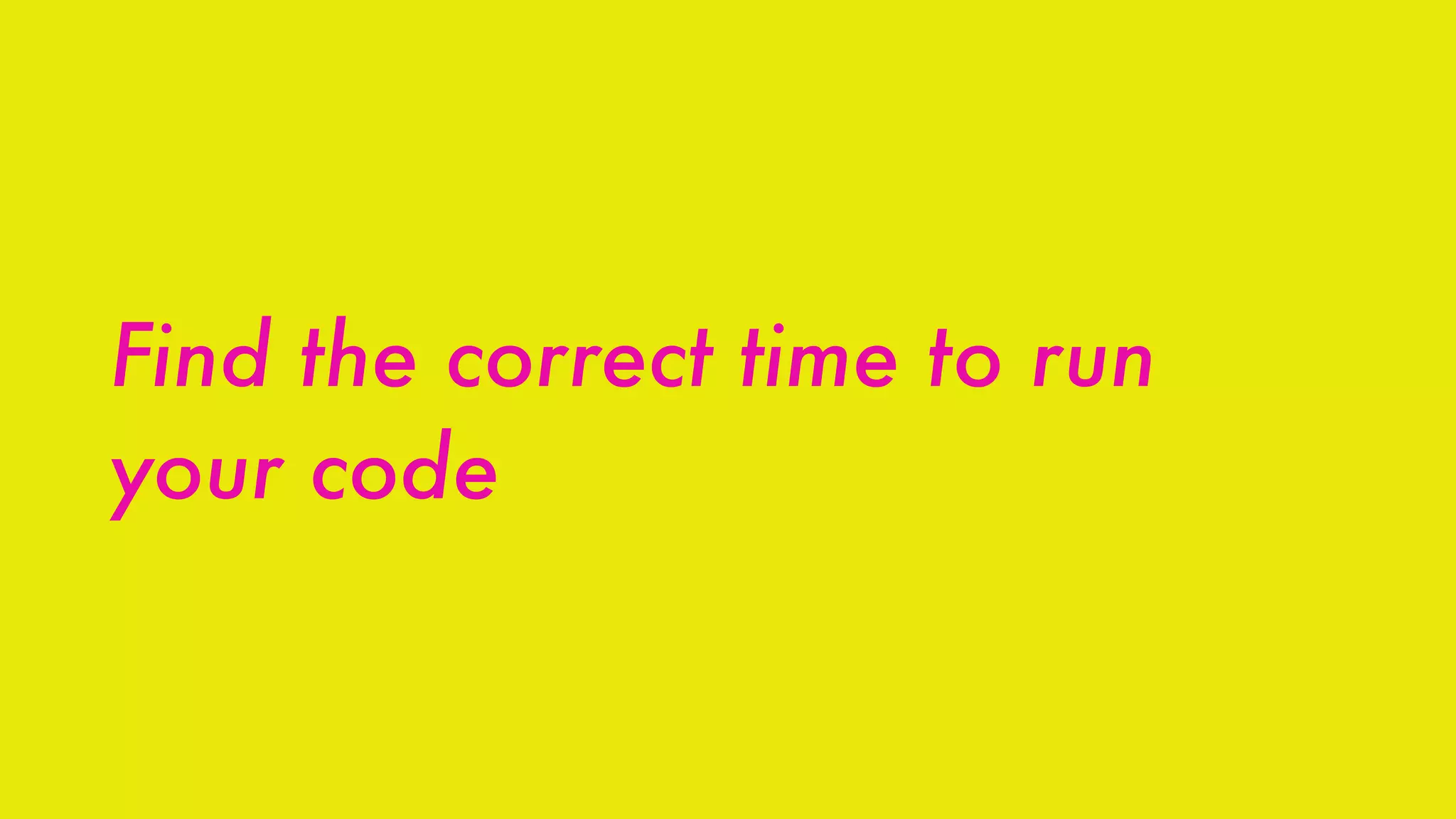 Find the correct time to run
your code
 
