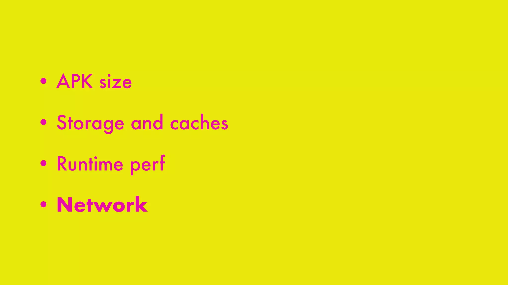 • APK size
• Storage and caches
• Runtime perf
• Network
 