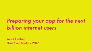 Preparing your app for the next
billion internet users
Assaf Gelber
Droidcon Tel-Aviv 2017
 
