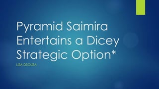 Pyramid Saimira
Entertains a Dicey
Strategic Option*
LIZA DSOUZA

 