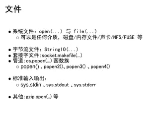 文件

系统文件：open(...) 与 file(...)
  可以是任何介质，磁盘/内存文件/声卡/NFS/FUSE 等

字节流文件：StringIO(...)
套接字文件：socket.makefile(...)
管道：os.popen...