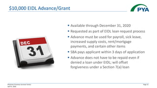 Physician Practices Survival Tactics
April 6, 2020
Page 21
$10,000 EIDL Advance/Grant
▪ Available through December 31, 2020
▪ Requested as part of EIDL loan request process
▪ Advance must be used for payroll, sick leave,
increased supply costs, rent/mortgage
payments, and certain other items
▪ SBA pays applicant within 3 days of application
▪ Advance does not have to be repaid even if
denied a loan under EIDL; will offset
forgiveness under a Section 7(a) loan
 