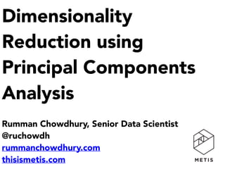 Dimensionality
Reduction using 
Principal Components
Analysis
 
Rumman Chowdhury, Senior Data Scientist
@ruchowdh
rummanchowdhury.com
thisismetis.com
 