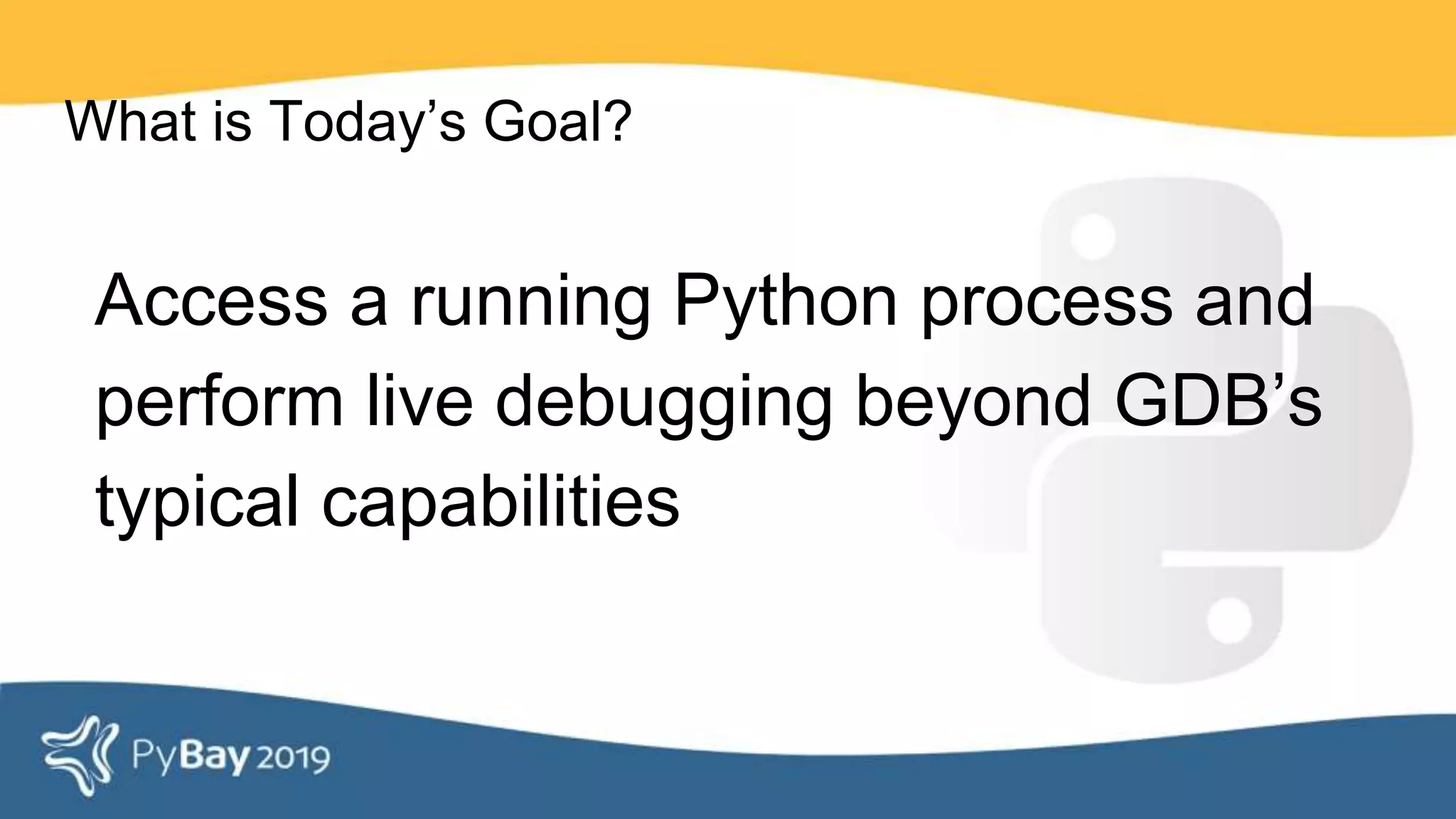 What is Today’s Goal?
Access a running Python process and
perform live debugging beyond GDB’s
typical capabilities
 