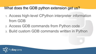 What does the GDB python extension get us?
1. Access high-level CPython interpreter information
from GDB
2. Access GDB commands from Python code
3. Build custom GDB commands written in Python
 