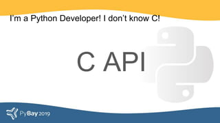 I’m a Python Developer! I don’t know C!
C API
 