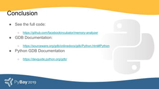 Conclusion
● See the full code:
○ https://github.com/facebookincubator/memory-analyzer
● GDB Documentation:
○ https://sourceware.org/gdb/onlinedocs/gdb/Python.html#Python
● Python GDB Documentation
○ https://devguide.python.org/gdb/
 
