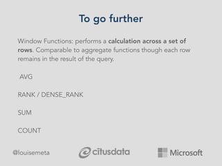 To go further
@louisemeta
Window Functions: performs a calculation across a set of
rows. Comparable to aggregate functions though each row
remains in the result of the query.
AVG
RANK / DENSE_RANK
SUM
COUNT
 