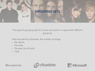 GROUPING SETS
@louisemeta
The goal of grouping sets is to have sub result in a query with different
group by.
Here we want for all bands, the number of songs:
- Per album
- Per artist
- Per year, for all artist
- Total
 
