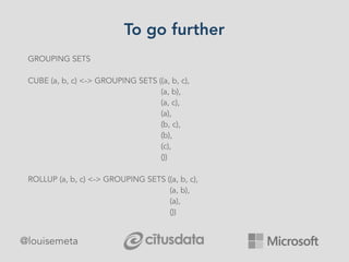 To go further
@louisemeta
GROUPING SETS
CUBE (a, b, c) <-> GROUPING SETS ((a, b, c),
(a, b),
(a, c),
(a),
(b, c),
(b),
(c),
())
ROLLUP (a, b, c) <-> GROUPING SETS ((a, b, c),
(a, b),
(a),
())
 