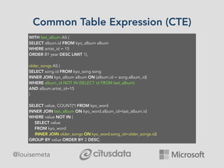 @louisemeta
WITH last_album AS (
SELECT album.id FROM kyo_album album
WHERE artist_id = 15
ORDER BY year DESC LIMIT 1),
older_songs AS (
SELECT song.id FROM kyo_song song
INNER JOIN kyo_album album ON (album.id = song.album_id)
WHERE album_id NOT IN (SELECT id FROM last_album)
AND album.artist_id=15
)
SELECT value, COUNT(*) FROM kyo_word
INNER JOIN last_album ON kyo_word.album_id=last_album.id
WHERE value NOT IN (
SELECT value
FROM kyo_word
INNER JOIN older_songs ON kyo_word.song_id=older_songs.id)
GROUP BY value ORDER BY 2 DESC;
Common Table Expression (CTE)
 
