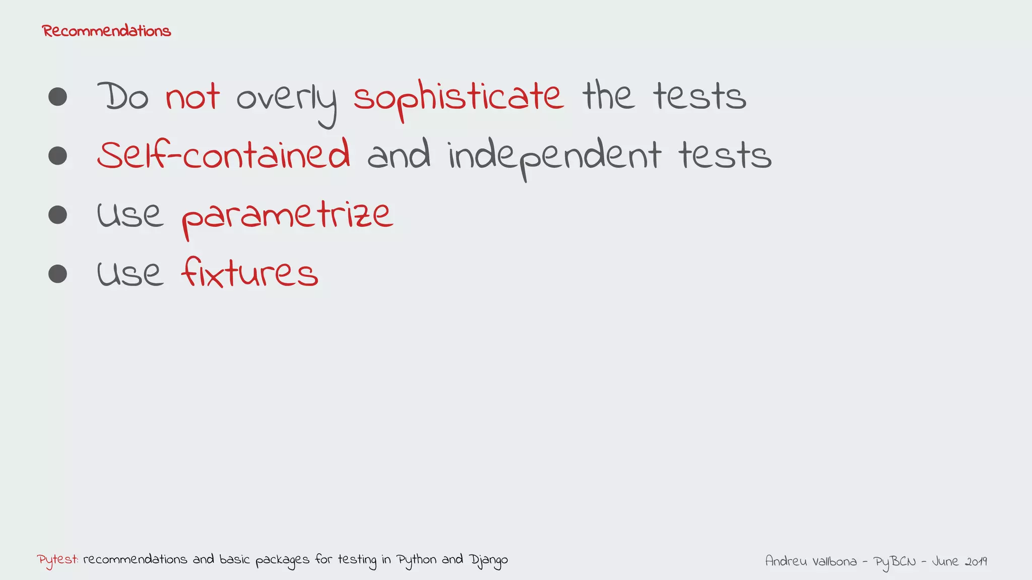 Andreu Vallbona - PyBCN - June 2019Pytest: recommendations and basic packages for testing in Python and Django
Recommendations
● Do not overly sophisticate the tests
● Self-contained and independent tests
● Use parametrize
● Use fixtures
 