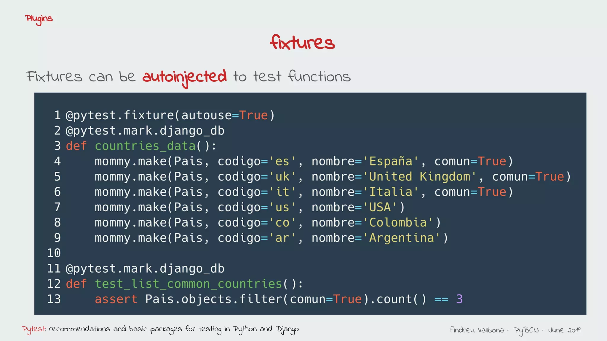 Andreu Vallbona - PyBCN - June 2019Pytest: recommendations and basic packages for testing in Python and Django
Plugins
Fixtures can be autoinjected to test functions
fixtures
 