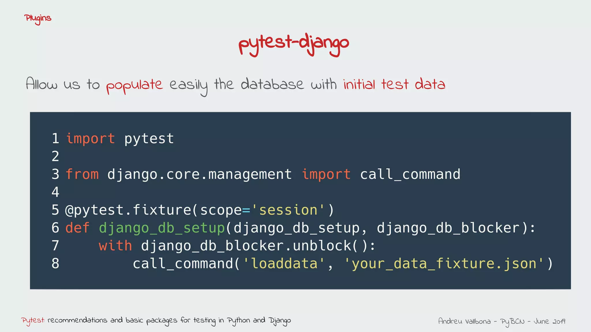 Andreu Vallbona - PyBCN - June 2019Pytest: recommendations and basic packages for testing in Python and Django
Plugins
Allow us to populate easily the database with initial test data
pytest-django
 