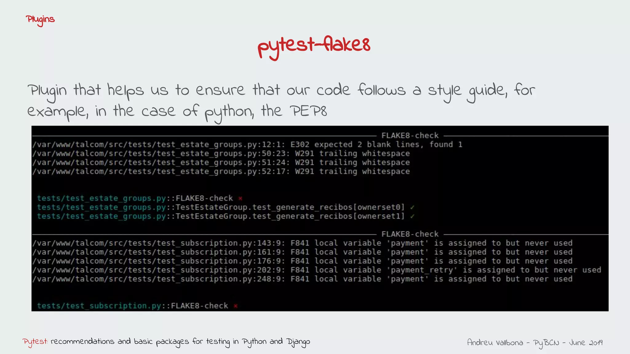 Andreu Vallbona - PyBCN - June 2019Pytest: recommendations and basic packages for testing in Python and Django
Plugins
Plugin that helps us to ensure that our code follows a style guide, for
example, in the case of python, the PEP8
pytest-flake8
 