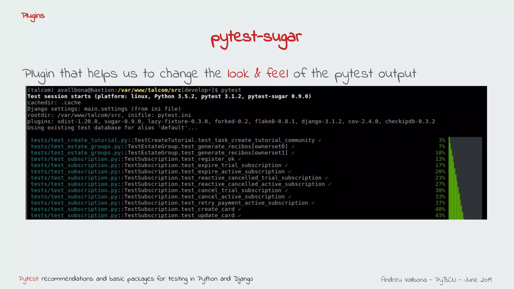 Andreu Vallbona - PyBCN - June 2019Pytest: recommendations and basic packages for testing in Python and Django
Plugins
pytest-sugar
Plugin that helps us to change the look & feel of the pytest output
 