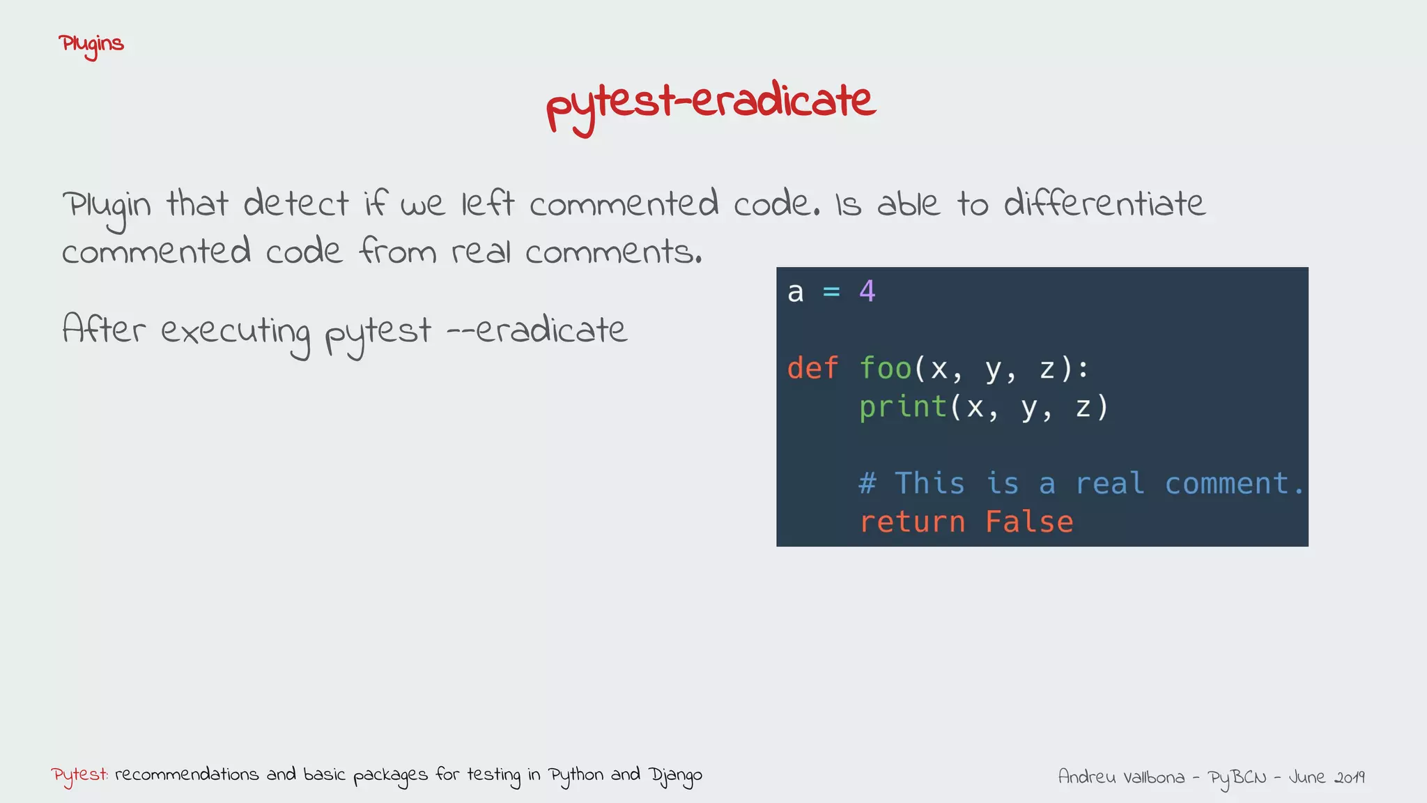 Andreu Vallbona - PyBCN - June 2019Pytest: recommendations and basic packages for testing in Python and Django
Plugins
pytest-eradicate
Plugin that detect if we left commented code. Is able to differentiate
commented code from real comments.
After executing pytest --eradicate
 