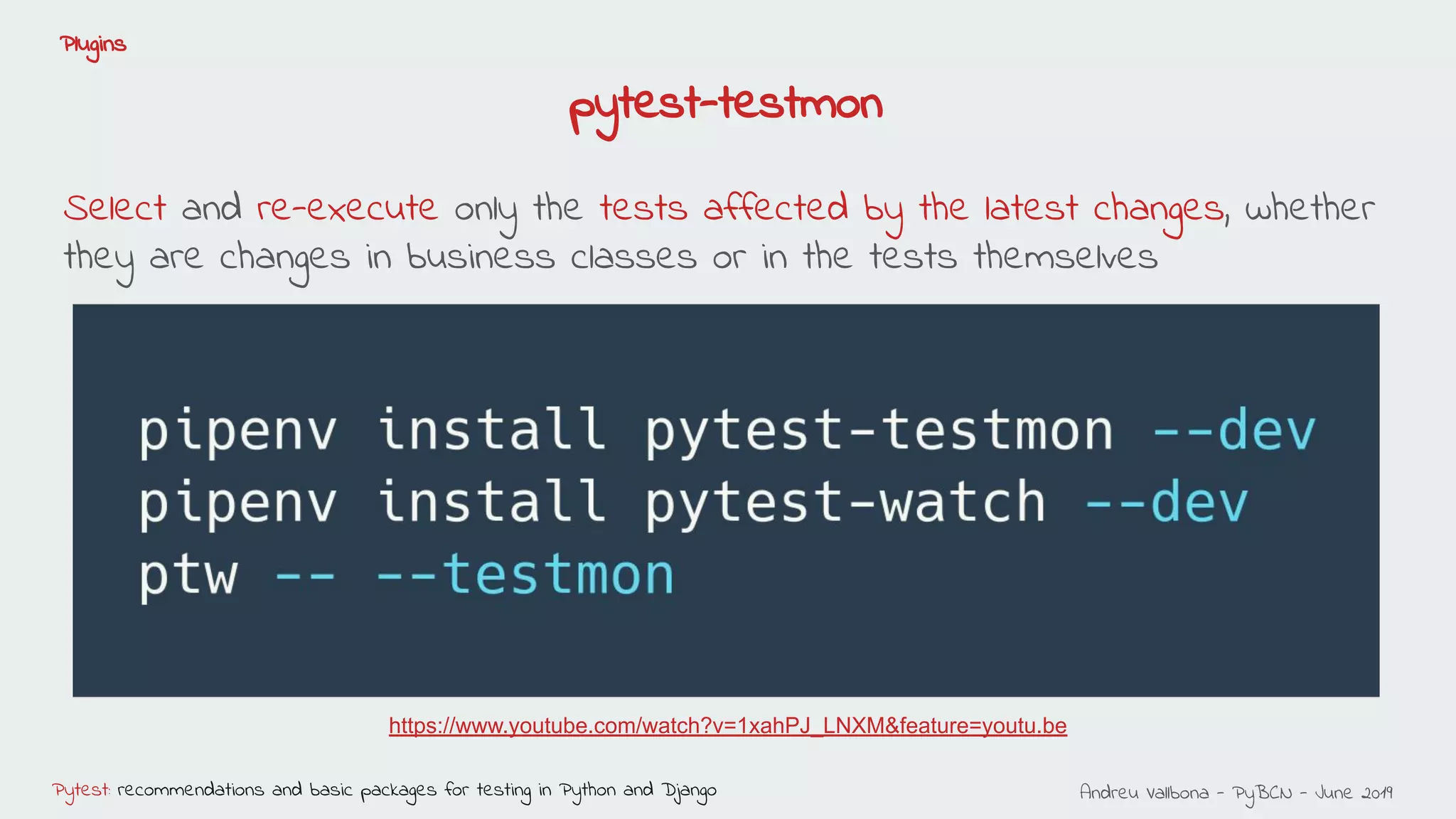 Andreu Vallbona - PyBCN - June 2019Pytest: recommendations and basic packages for testing in Python and Django
Plugins
pytest-testmon
Select and re-execute only the tests affected by the latest changes, whether
they are changes in business classes or in the tests themselves
https://www.youtube.com/watch?v=1xahPJ_LNXM&feature=youtu.be
 