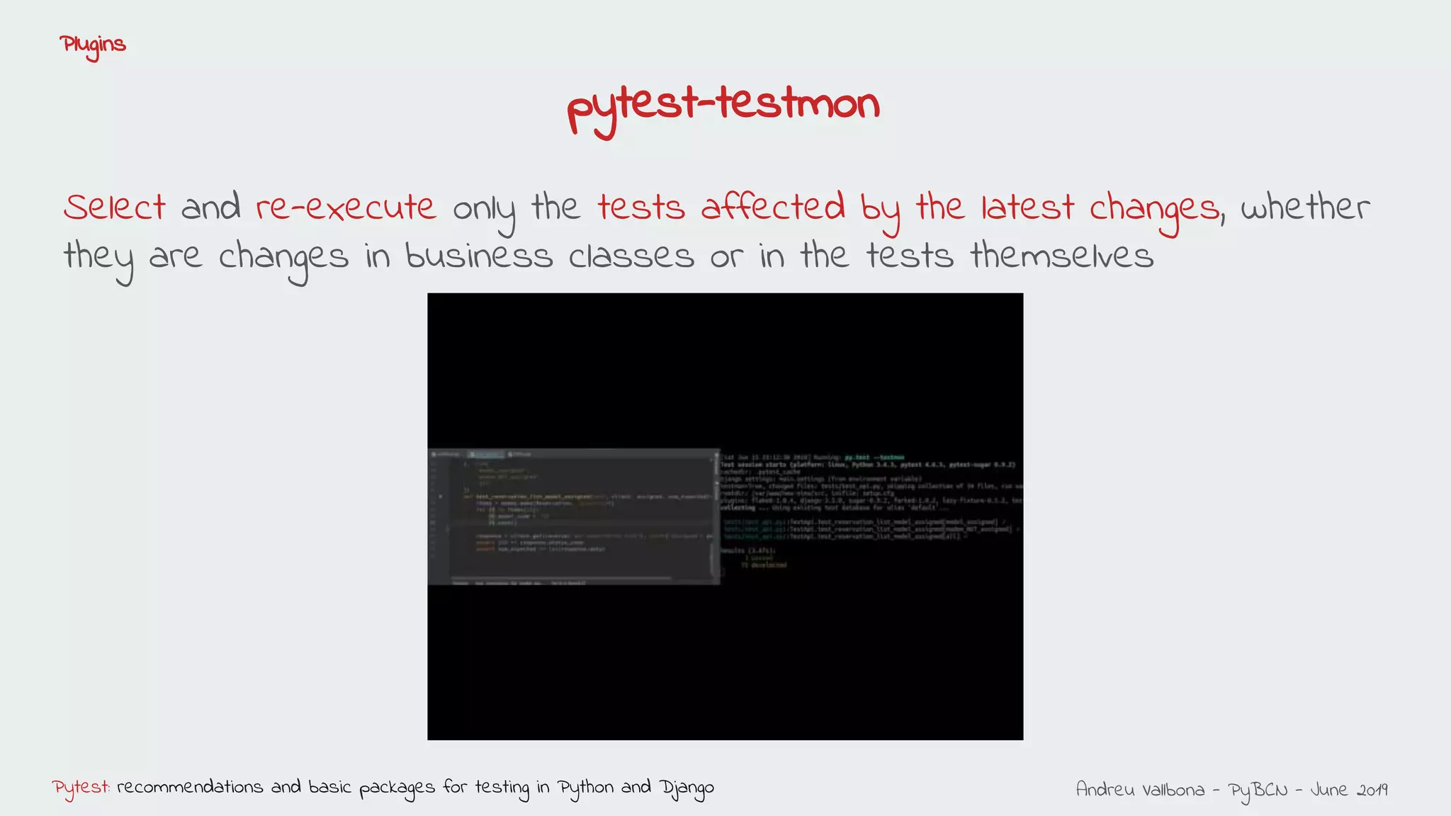 Andreu Vallbona - PyBCN - June 2019Pytest: recommendations and basic packages for testing in Python and Django
Plugins
pytest-testmon
Select and re-execute only the tests affected by the latest changes, whether
they are changes in business classes or in the tests themselves
 