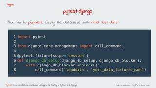 Andreu Vallbona - PyBCN - June 2019Pytest: recommendations and basic packages for testing in Python and Django
Plugins
Allow us to populate easily the database with initial test data
pytest-django
 