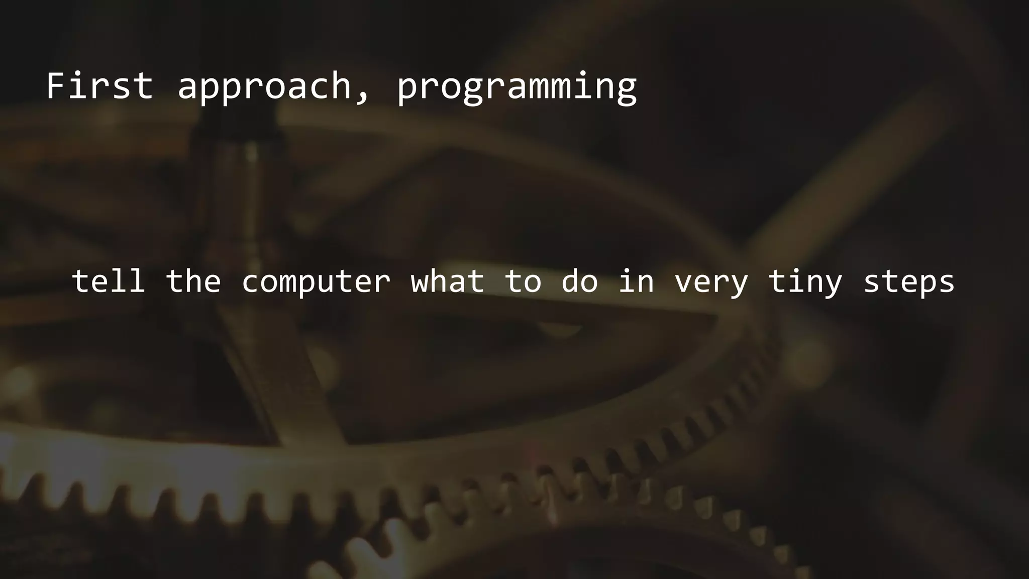 First approach, programming
tell the computer what to do in very tiny steps
 