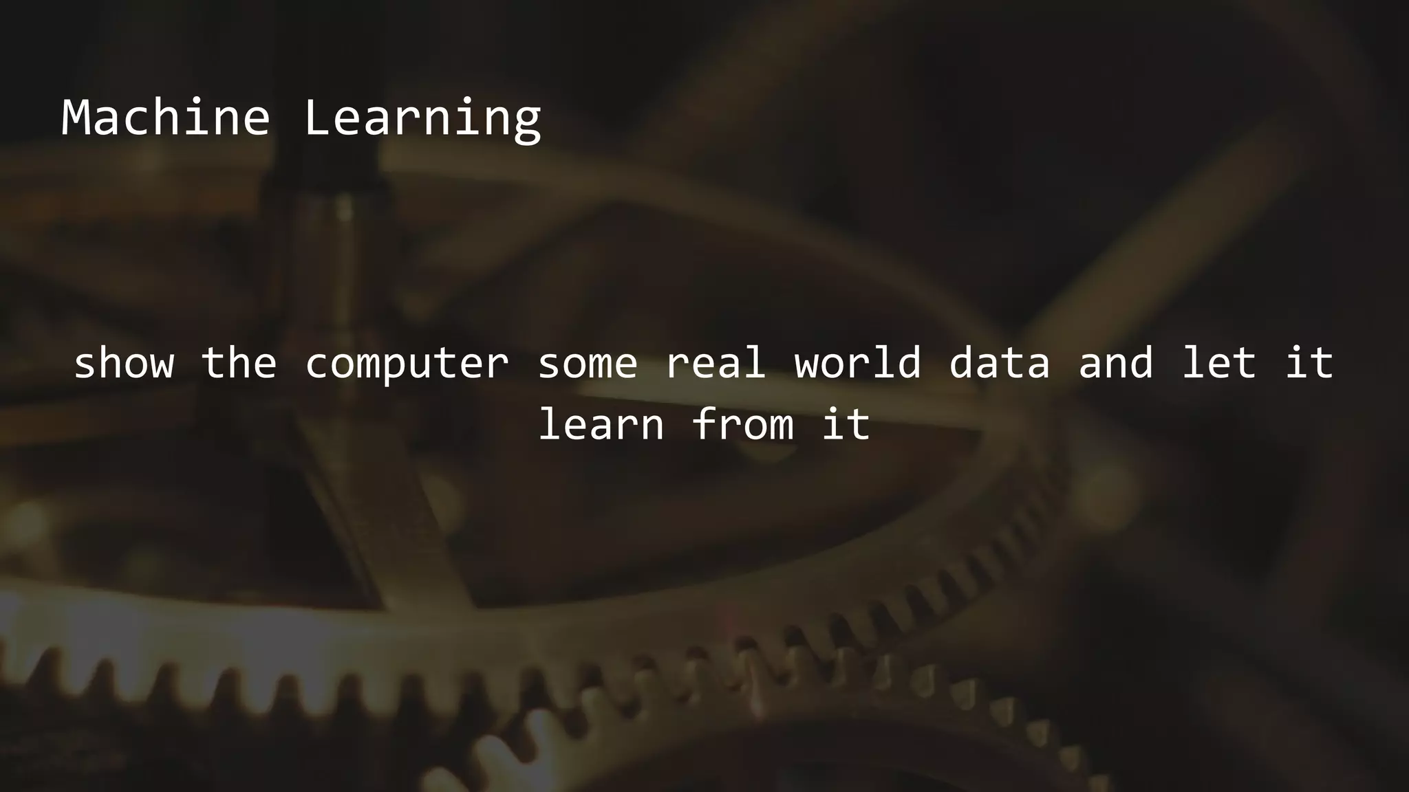 Machine Learning
show the computer some real world data and let it
learn from it
 