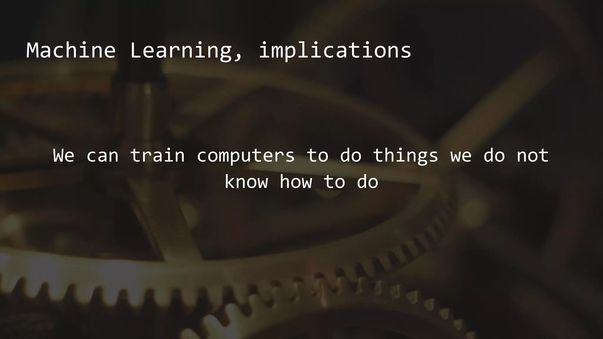 Machine Learning, implications
We can train computers to do things we do not
know how to do
 