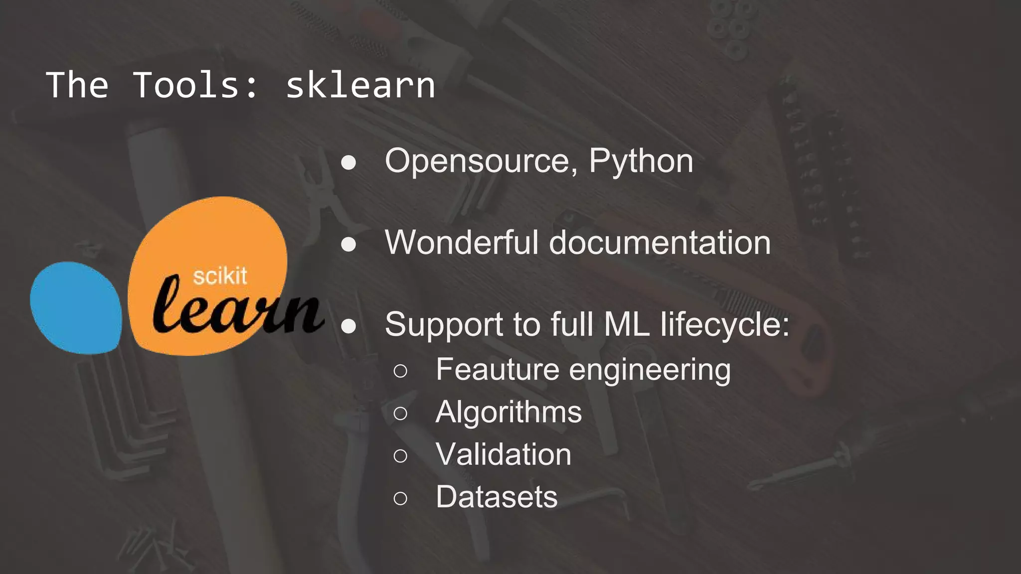 The Tools: sklearn
● Opensource, Python
● Wonderful documentation
● Support to full ML lifecycle:
○ Feauture engineering
○ Algorithms
○ Validation
○ Datasets
 