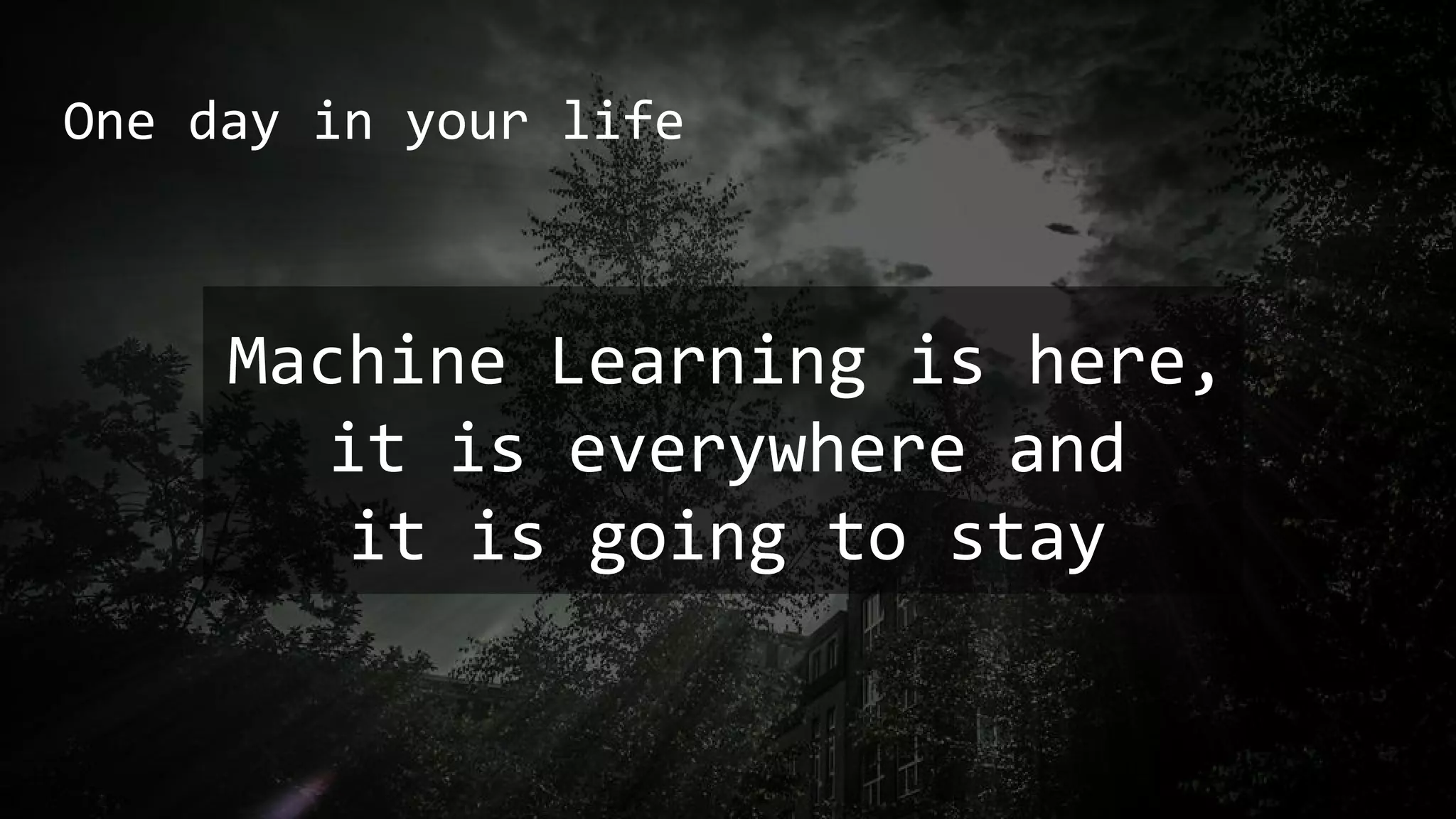 One day in your life
Machine Learning is here,
it is everywhere and
it is going to stay
 