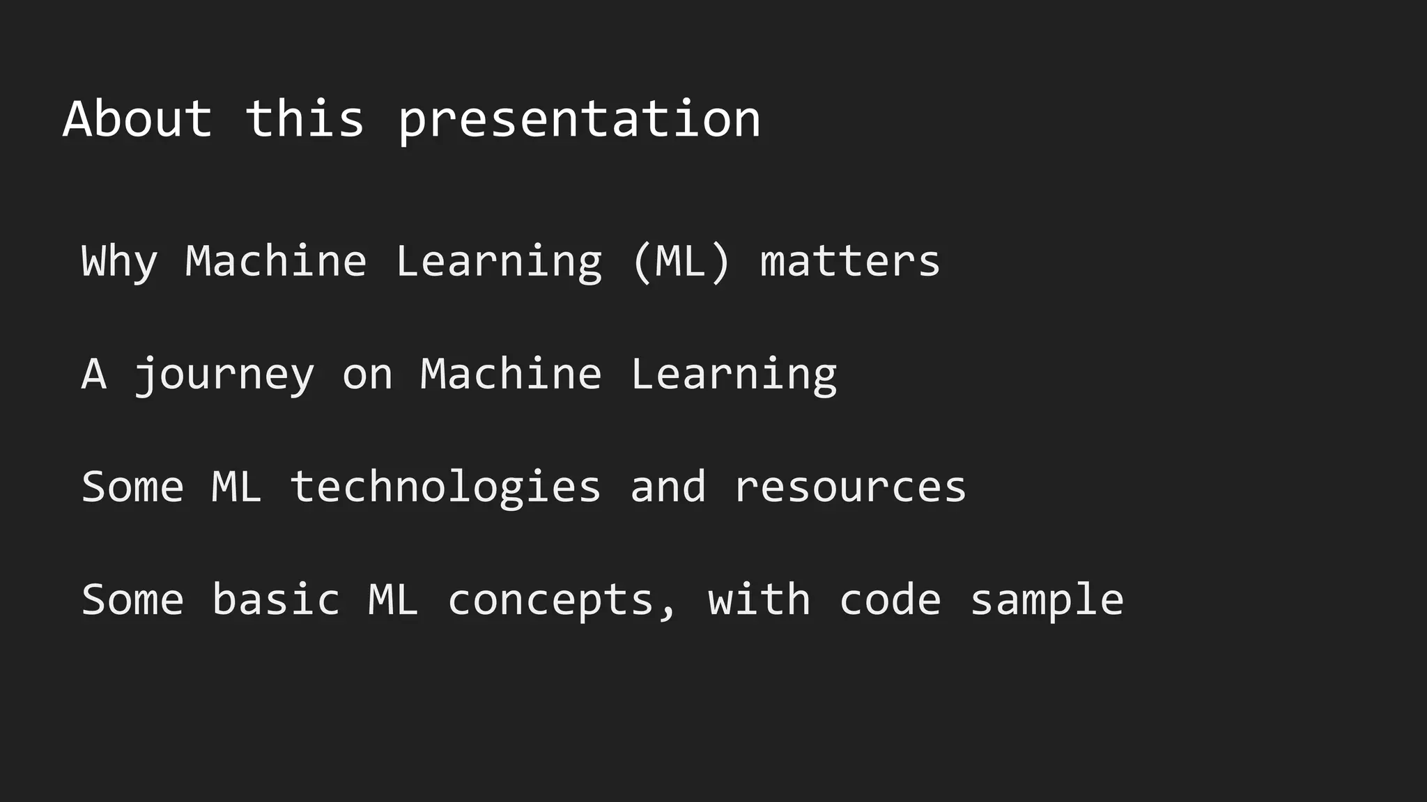 About this presentation
Why Machine Learning (ML) matters
A journey on Machine Learning
Some ML technologies and resources
Some basic ML concepts, with code sample
 