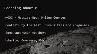 Learning about ML
MOOC - Massive Open Online Courses
Contents by the best universities and companies
Some superstar teachers
Udacity, Coursera, EdX
 