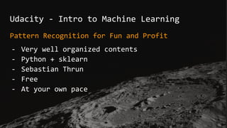Udacity - Intro to Machine Learning
Pattern Recognition for Fun and Profit
- Very well organized contents
- Python + sklearn
- Sebastian Thrun
- Free
- At your own pace
 
