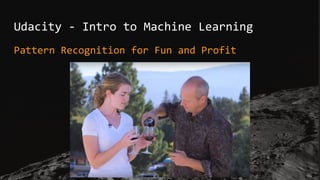Udacity - Intro to Machine Learning
Pattern Recognition for Fun and Profit
 