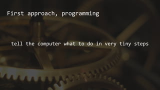 First approach, programming
tell the computer what to do in very tiny steps
 