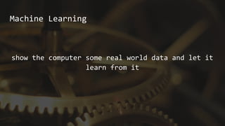 Machine Learning
show the computer some real world data and let it
learn from it
 
