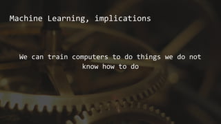 Machine Learning, implications
We can train computers to do things we do not
know how to do
 