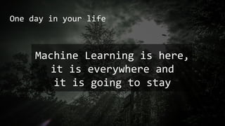 One day in your life
Machine Learning is here,
it is everywhere and
it is going to stay
 