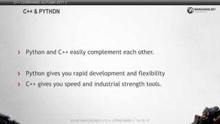 4
C++ COREHARD AUTUMN 2017 //
IGOR SADCHENKO // C++ COREHARD // 14.10.17
C++ & PYTHON
Python and C++ easily complement each other.
Python gives you rapid development and flexibility
C++ gives you speed and industrial strength tools.
 
