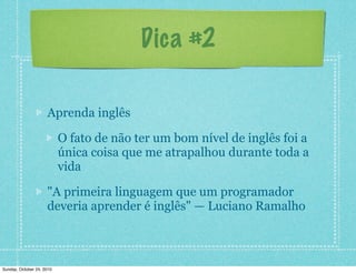 Dica #2
Aprenda inglês
O fato de não ter um bom nível de inglês foi a
única coisa que me atrapalhou durante toda a
vida
"A primeira linguagem que um programador
deveria aprender é inglês" — Luciano Ramalho
Sunday, October 24, 2010
 