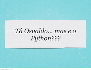 Tá Osvaldo... mas e o
Python???
Sunday, October 24, 2010
 