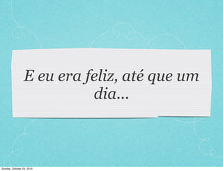 E eu era feliz, até que um
dia...
Sunday, October 24, 2010
 