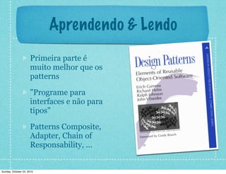 Aprendendo & Lendo
Primeira parte é
muito melhor que os
patterns
"Programe para
interfaces e não para
tipos"
Patterns Composite,
Adapter, Chain of
Responsability, ...
Sunday, October 24, 2010
 