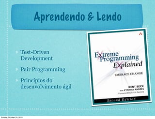 Aprendendo & Lendo
Test-Driven
Development
Pair Programming
Princípios do
desenvolvimento ágil
Sunday, October 24, 2010
 