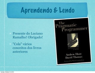 Aprendendo & Lendo
Presente do Luciano
Ramalho! Obrigado!
"Cola" vários
conceitos dos livros
anteriores
Sunday, October 24, 2010
 