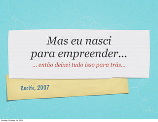 Recife, 2007
Mas eu nasci
para empreender...
... então deixei tudo isso para trás...
Sunday, October 24, 2010
 