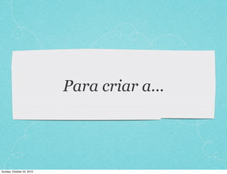 Para criar a...
Sunday, October 24, 2010
 