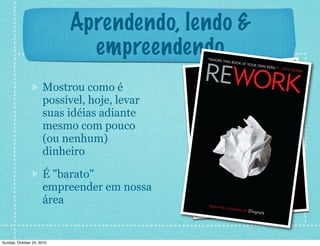 Aprendendo, lendo &
empreendendo
Mostrou como é
possível, hoje, levar
suas idéias adiante
mesmo com pouco
(ou nenhum)
dinheiro
É "barato"
empreender em nossa
área
Sunday, October 24, 2010
 