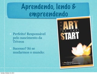 Aprendendo, lendo &
empreendendo
Perfeito! Responsável
pelo nascimento da
Triveos
Sucesso? Só se
mudarmos o mundo:
Sunday, October 24, 2010
 